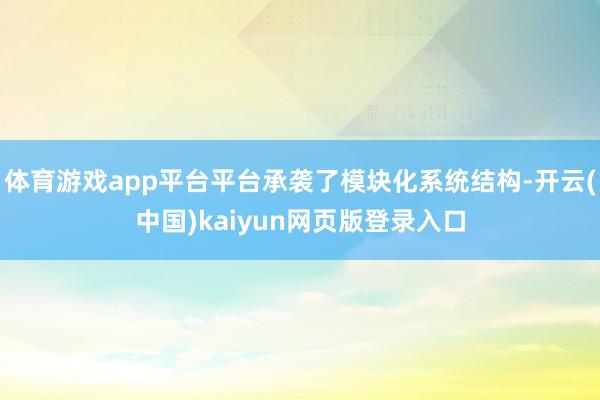 体育游戏app平台平台承袭了模块化系统结构-开云(中国)kaiyun网页版登录入口