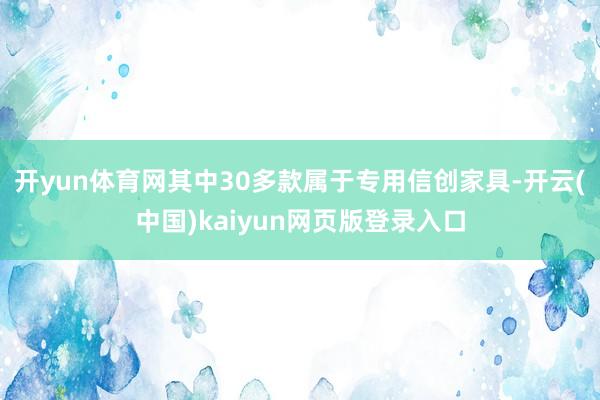 开yun体育网其中30多款属于专用信创家具-开云(中国)kaiyun网页版登录入口
