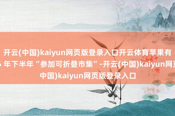开云(中国)kaiyun网页版登录入口开云体育苹果有望将在 2026 年下半年“参加可折叠市集”-开云(中国)kaiyun网页版登录入口