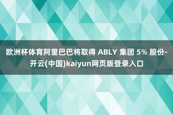 欧洲杯体育阿里巴巴将取得 ABLY 集团 5% 股份-开云(中国)kaiyun网页版登录入口