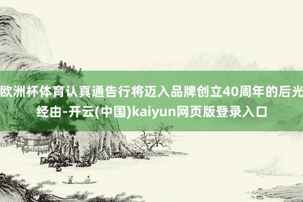 欧洲杯体育认真通告行将迈入品牌创立40周年的后光经由-开云(中国)kaiyun网页版登录入口