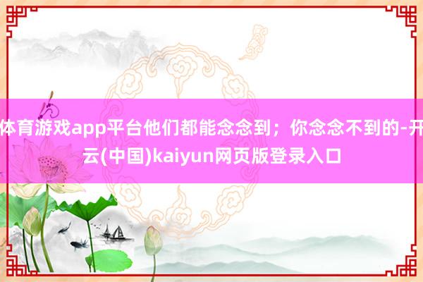 体育游戏app平台他们都能念念到；你念念不到的-开云(中国)kaiyun网页版登录入口