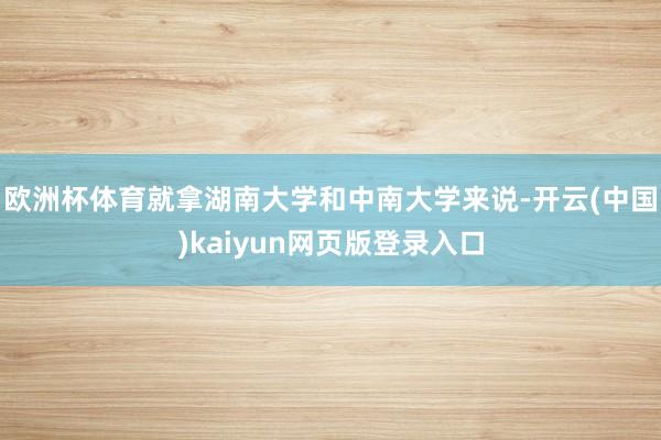 欧洲杯体育就拿湖南大学和中南大学来说-开云(中国)kaiyun网页版登录入口