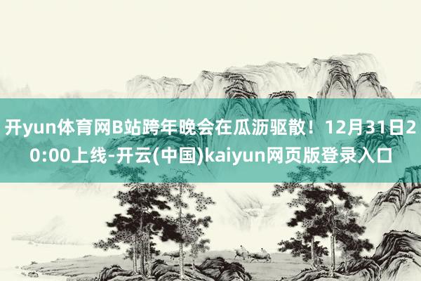 开yun体育网B站跨年晚会在瓜沥驱散！12月31日20:00上线-开云(中国)kaiyun网页版登录入口