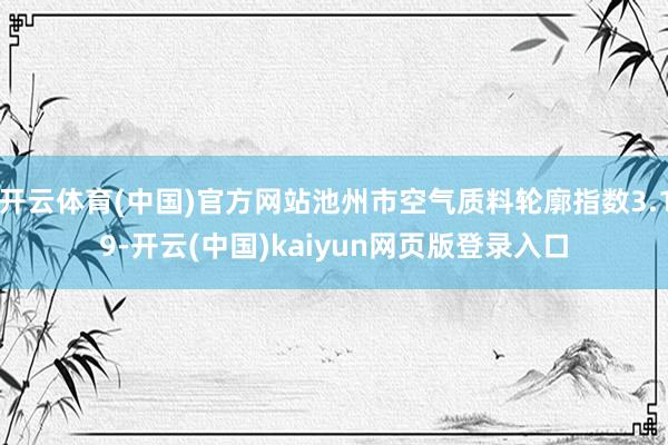 开云体育(中国)官方网站池州市空气质料轮廓指数3.19-开云(中国)kaiyun网页版登录入口