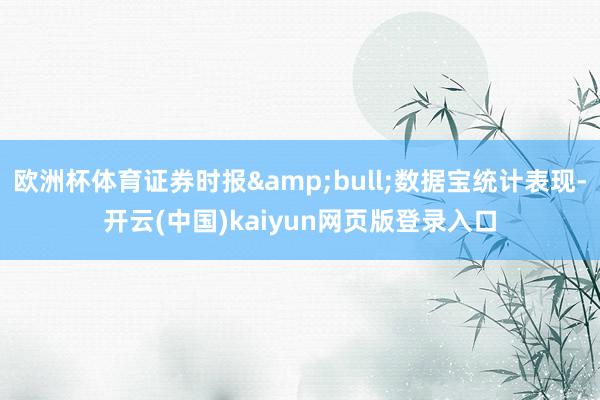 欧洲杯体育证券时报&bull;数据宝统计表现-开云(中国)kaiyun网页版登录入口