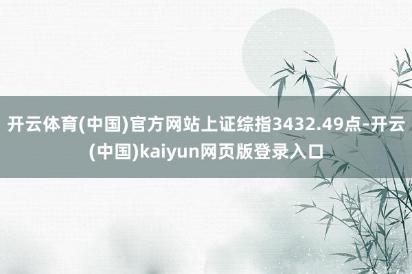 开云体育(中国)官方网站上证综指3432.49点-开云(中国)kaiyun网页版登录入口