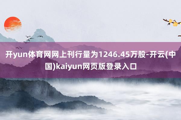 开yun体育网网上刊行量为1246.45万股-开云(中国)kaiyun网页版登录入口
