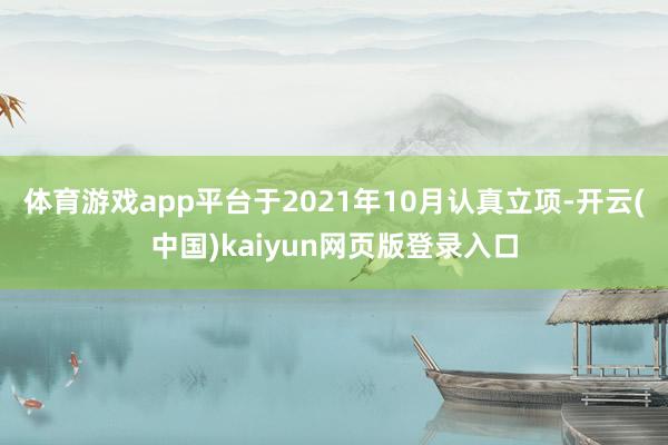 体育游戏app平台于2021年10月认真立项-开云(中国)kaiyun网页版登录入口