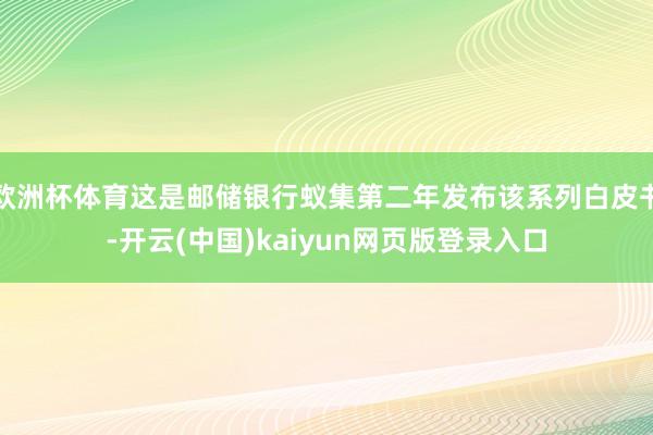 欧洲杯体育这是邮储银行蚁集第二年发布该系列白皮书-开云(中国)kaiyun网页版登录入口