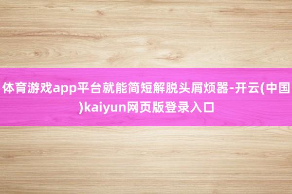 体育游戏app平台就能简短解脱头屑烦嚣-开云(中国)kaiyun网页版登录入口