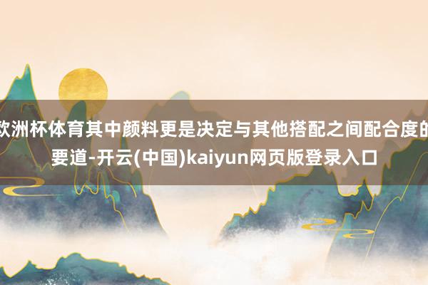 欧洲杯体育其中颜料更是决定与其他搭配之间配合度的要道-开云(中国)kaiyun网页版登录入口