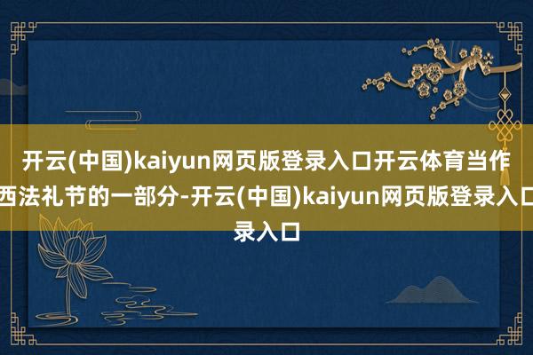 开云(中国)kaiyun网页版登录入口开云体育当作西法礼节的一部分-开云(中国)kaiyun网页版登录入口