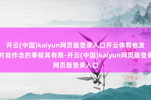 开云(中国)kaiyun网页版登录入口开云体育他发现我方能作念的事极其有限-开云(中国)kaiyun网页版登录入口
