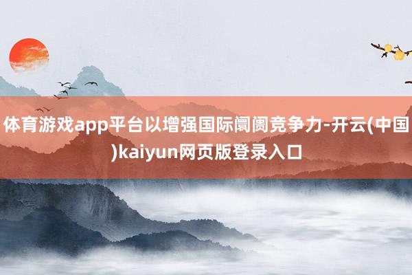 体育游戏app平台以增强国际阛阓竞争力-开云(中国)kaiyun网页版登录入口