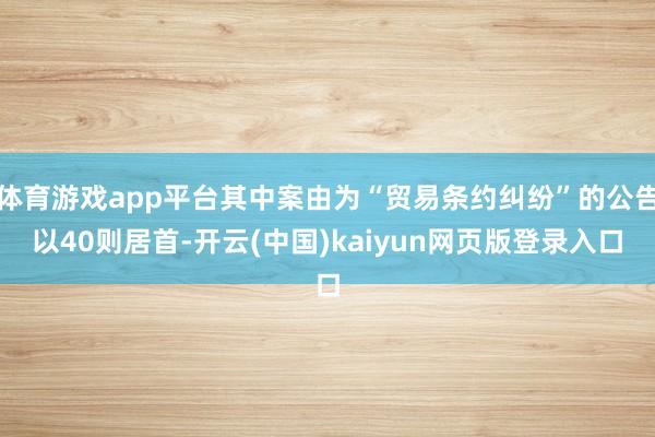 体育游戏app平台其中案由为“贸易条约纠纷”的公告以40则居首-开云(中国)kaiyun网页版登录入口