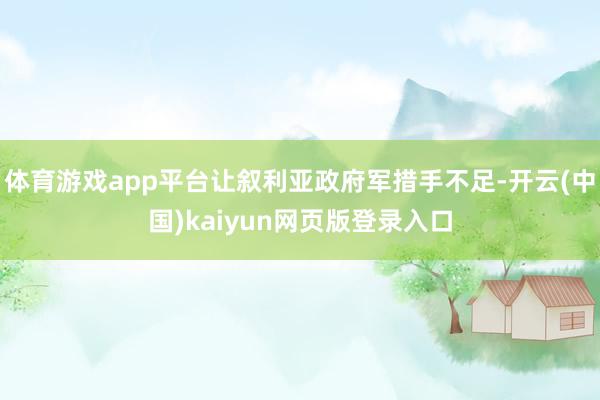 体育游戏app平台让叙利亚政府军措手不足-开云(中国)kaiyun网页版登录入口