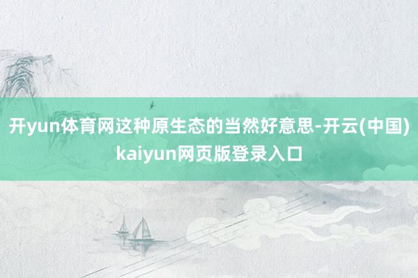 开yun体育网这种原生态的当然好意思-开云(中国)kaiyun网页版登录入口