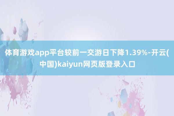 体育游戏app平台较前一交游日下降1.39%-开云(中国)kaiyun网页版登录入口