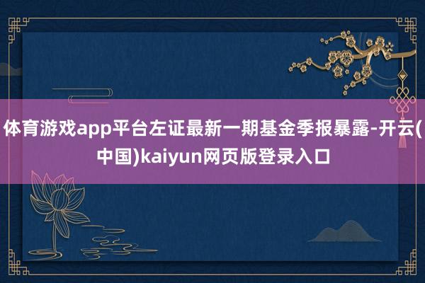 体育游戏app平台左证最新一期基金季报暴露-开云(中国)kaiyun网页版登录入口