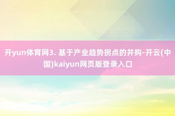 开yun体育网3. 基于产业趋势拐点的并购-开云(中国)kaiyun网页版登录入口