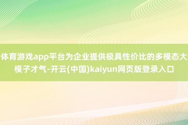 体育游戏app平台为企业提供极具性价比的多模态大模子才气-开云(中国)kaiyun网页版登录入口