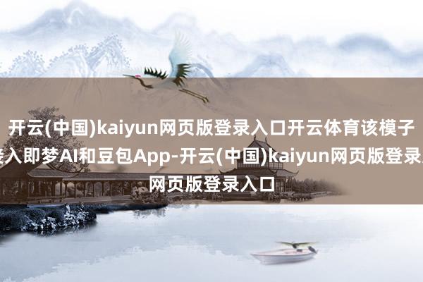 开云(中国)kaiyun网页版登录入口开云体育该模子已接入即梦AI和豆包App-开云(中国)kaiyun网页版登录入口