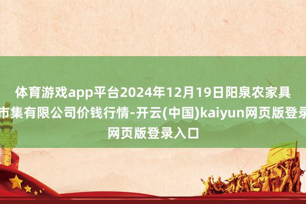 体育游戏app平台2024年12月19日阳泉农家具批发市集有限公司价钱行情-开云(中国)kaiyun网页版登录入口