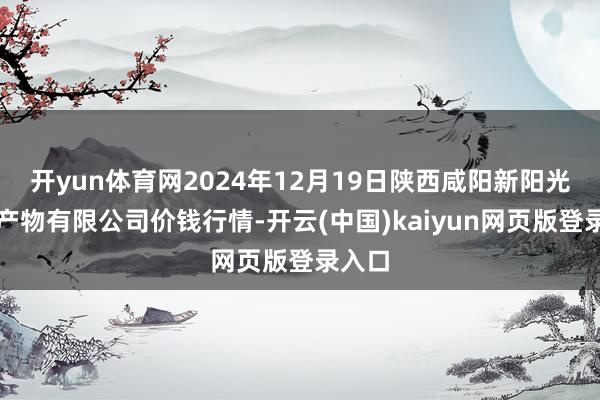 开yun体育网2024年12月19日陕西咸阳新阳光农副产物有限公司价钱行情-开云(中国)kaiyun网页版登录入口