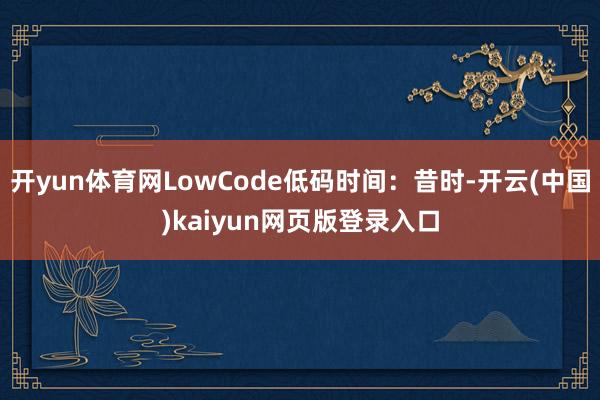 开yun体育网LowCode低码时间：昔时-开云(中国)kaiyun网页版登录入口