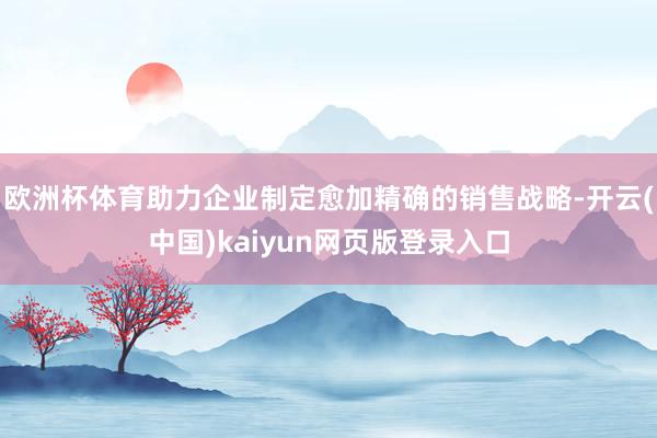 欧洲杯体育助力企业制定愈加精确的销售战略-开云(中国)kaiyun网页版登录入口
