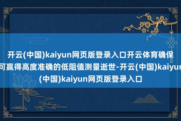 开云(中国)kaiyun网页版登录入口开云体育确保在职何环境下均可赢得高度准确的低阻值测量逝世-开云(中国)kaiyun网页版登录入口