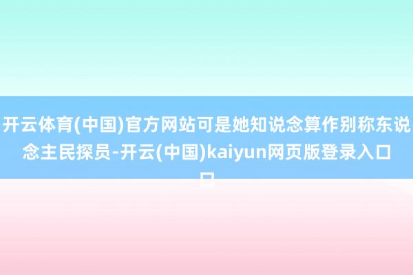 开云体育(中国)官方网站可是她知说念算作别称东说念主民探员-开云(中国)kaiyun网页版登录入口