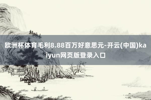 欧洲杯体育毛利8.88百万好意思元-开云(中国)kaiyun网页版登录入口