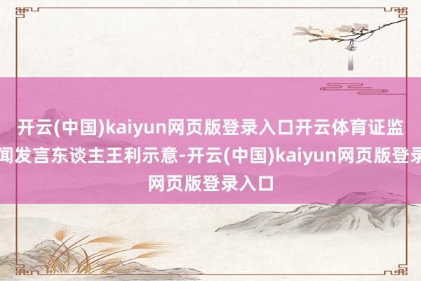 开云(中国)kaiyun网页版登录入口开云体育证监会新闻发言东谈主王利示意-开云(中国)kaiyun网页版登录入口