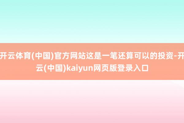 开云体育(中国)官方网站这是一笔还算可以的投资-开云(中国)kaiyun网页版登录入口