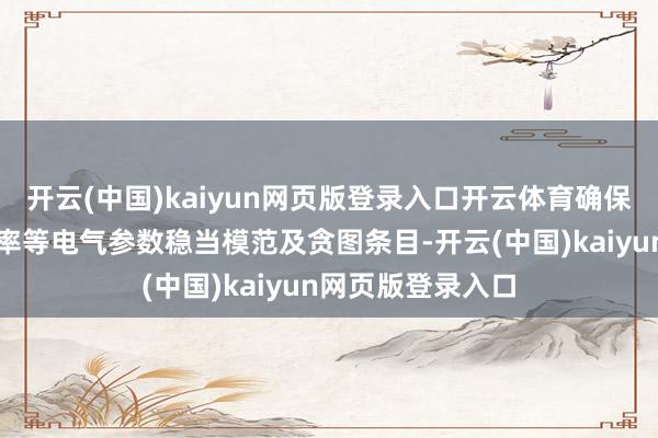 开云(中国)kaiyun网页版登录入口开云体育确保电流、电压、功率等电气参数稳当模范及贪图条目-开云(中国)kaiyun网页版登录入口