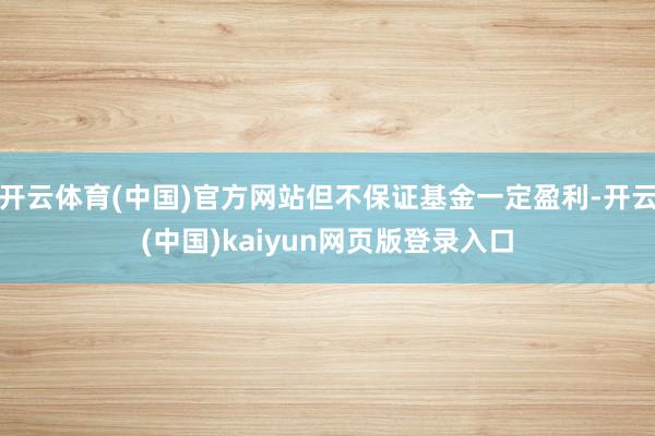 开云体育(中国)官方网站但不保证基金一定盈利-开云(中国)kaiyun网页版登录入口