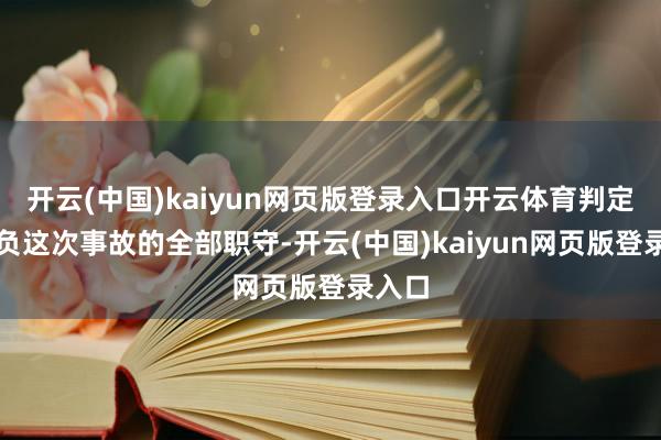 开云(中国)kaiyun网页版登录入口开云体育判定朱某负这次事故的全部职守-开云(中国)kaiyun网页版登录入口