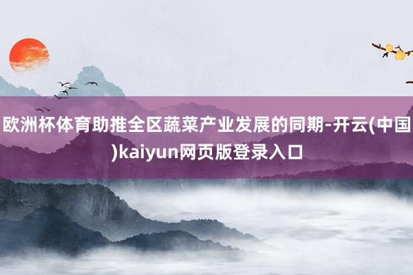 欧洲杯体育助推全区蔬菜产业发展的同期-开云(中国)kaiyun网页版登录入口
