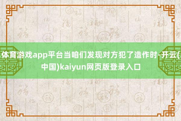 体育游戏app平台当咱们发现对方犯了造作时-开云(中国)kaiyun网页版登录入口