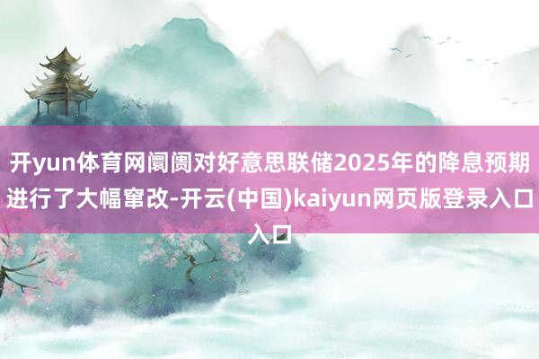 开yun体育网阛阓对好意思联储2025年的降息预期进行了大幅窜改-开云(中国)kaiyun网页版登录入口