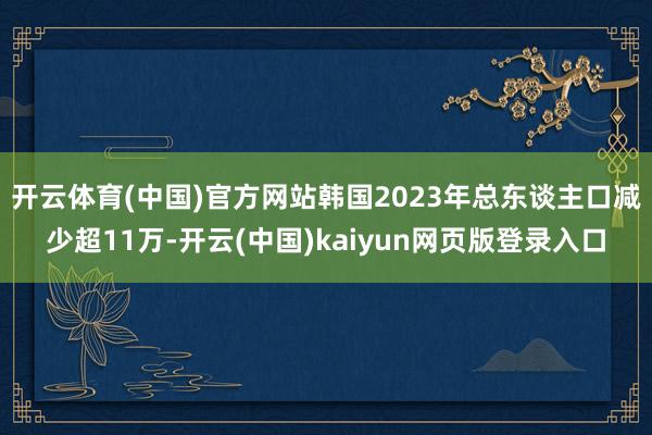 开云体育(中国)官方网站 韩国2023年总东谈主口减少超11万-开云(中国)kaiyun网页版登录入口