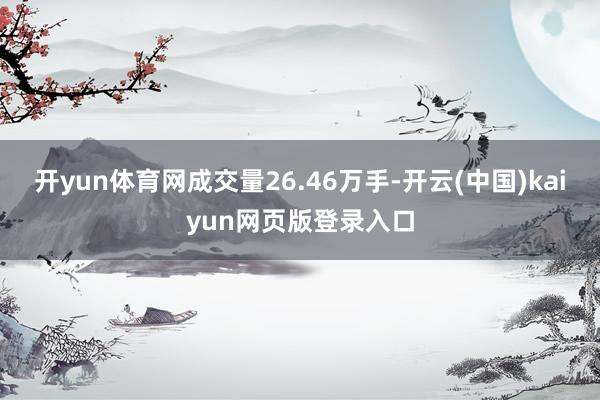 开yun体育网成交量26.46万手-开云(中国)kaiyun网页版登录入口