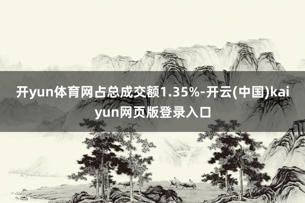开yun体育网占总成交额1.35%-开云(中国)kaiyun网页版登录入口