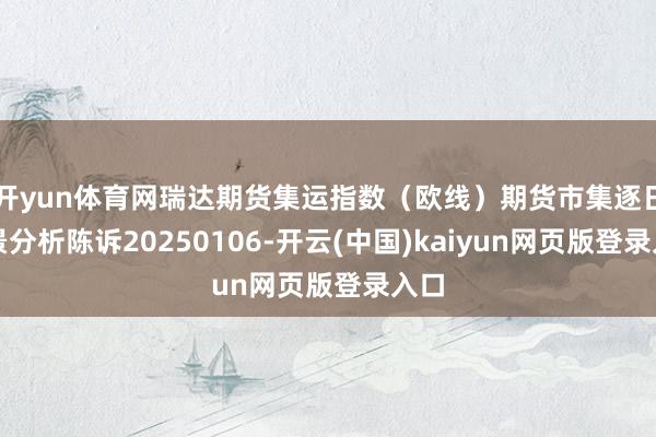 开yun体育网瑞达期货集运指数（欧线）期货市集逐日全景分析陈诉20250106-开云(中国)kaiyun网页版登录入口
