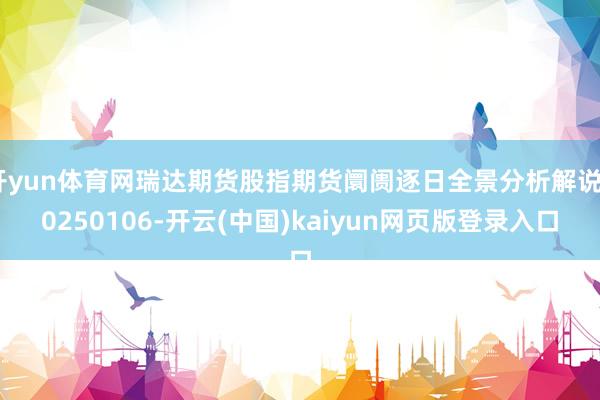 开yun体育网瑞达期货股指期货阛阓逐日全景分析解说20250106-开云(中国)kaiyun网页版登录入口