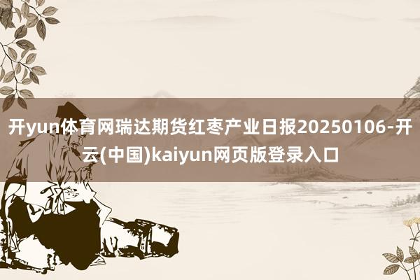 开yun体育网瑞达期货红枣产业日报20250106-开云(中国)kaiyun网页版登录入口