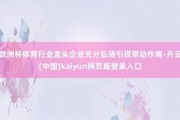 欧洲杯体育行业龙头企业充分弘扬引颈带动作用-开云(中国)kaiyun网页版登录入口