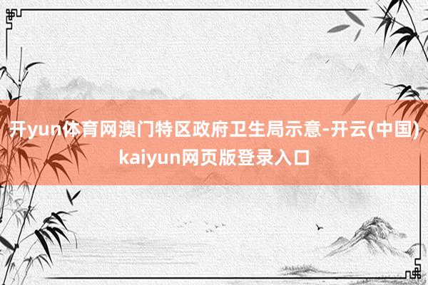 开yun体育网澳门特区政府卫生局示意-开云(中国)kaiyun网页版登录入口